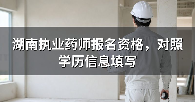 湖南执业药师报名资格,对照学历信息填写