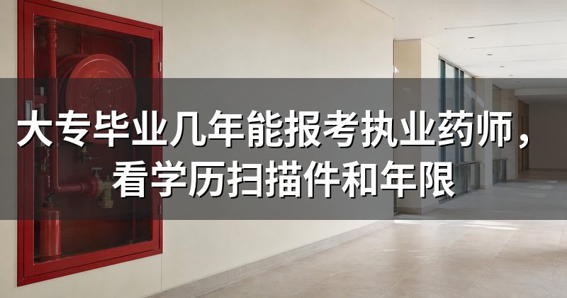 大专毕业几年能报考执业药师，看学历扫描件和年限