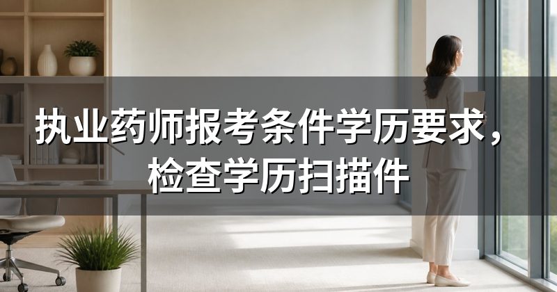 执业药师报考条件学历要求，检查学历扫描件