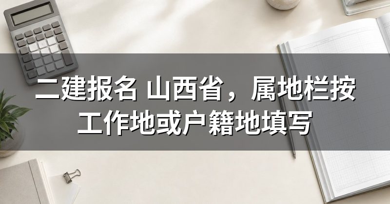 二建报名 山西省,属地栏按工作地或户籍地填写