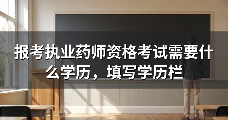 报考执业药师资格考试需要什么学历,填写学历栏