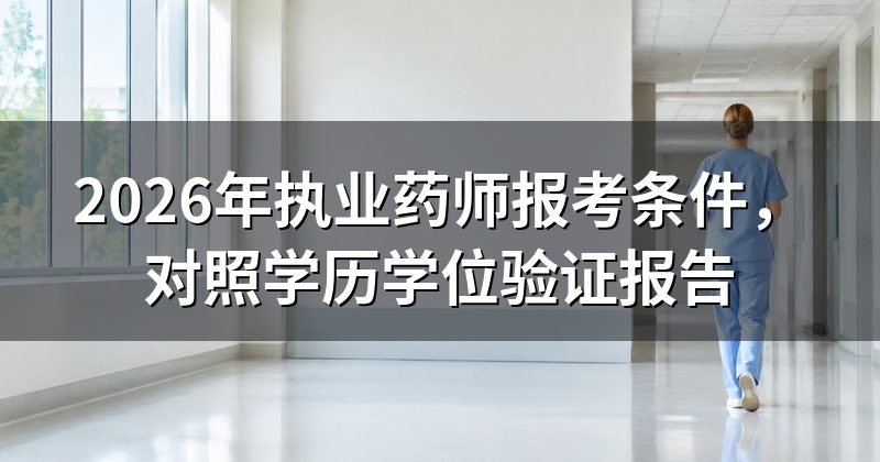 2026年执业药师报考条件,对照学历学位验证报告