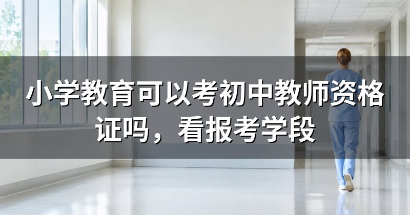 小学教育可以考初中教师资格证吗，看报考学段