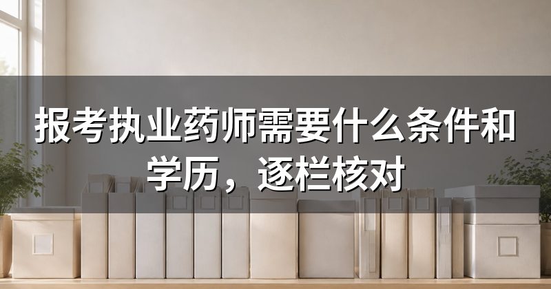 报考执业药师需要什么条件和学历,逐栏核对