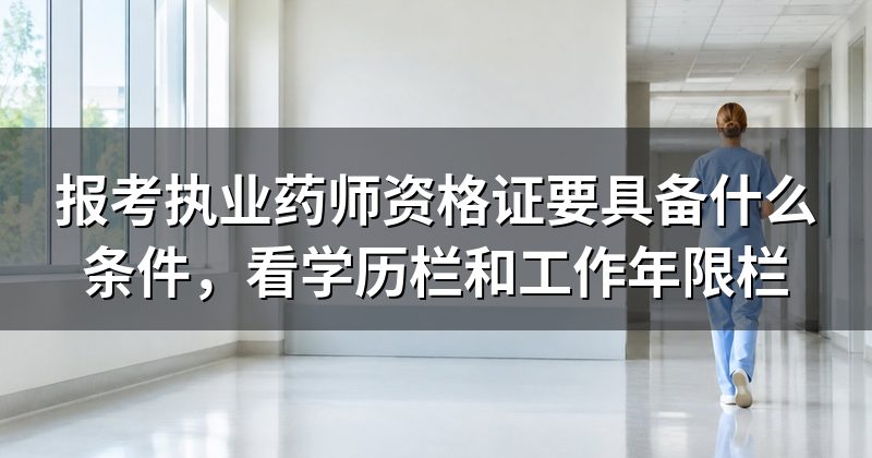 报考执业药师资格证要具备什么条件，看学历栏和工作年限栏