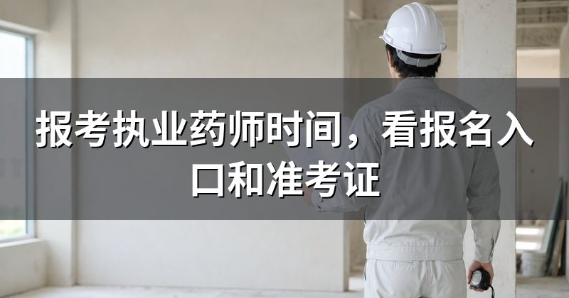 报考执业药师时间，看报名入口和准考证