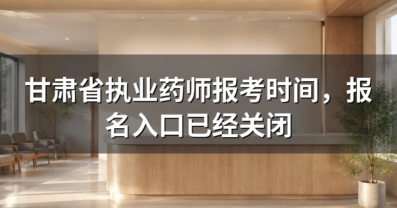 甘肃省执业药师报考时间，报名入口已经关闭
