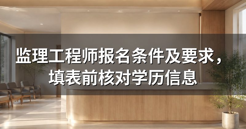 监理工程师报名条件及要求，填表前核对学历信息