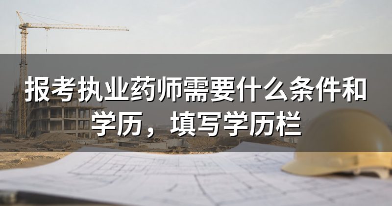 报考执业药师需要什么条件和学历，填写学历栏