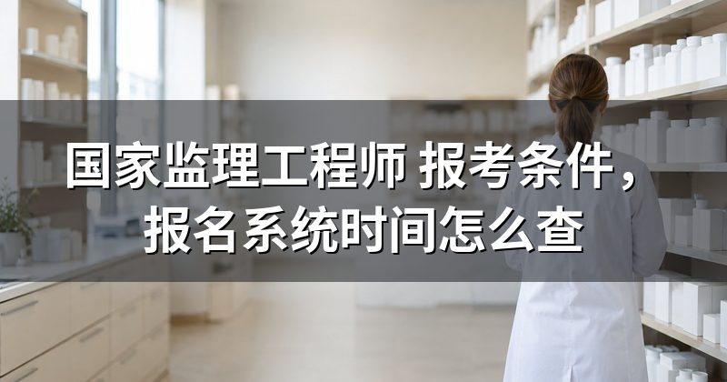 国家监理工程师 报考条件,报名系统时间怎么查