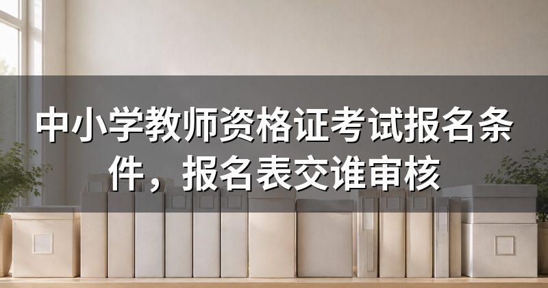 中小学教师资格证考试报名条件,报名表交谁审核