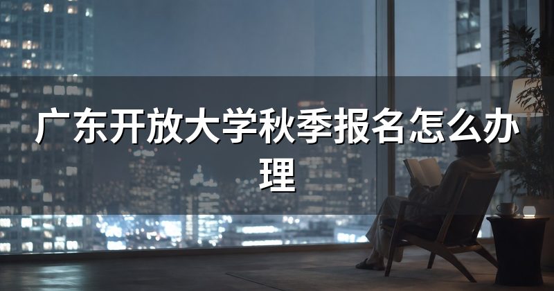 广东开放大学秋季报名怎么办理