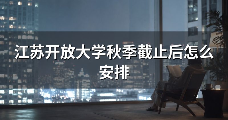 江苏开放大学秋季截止后怎么安排