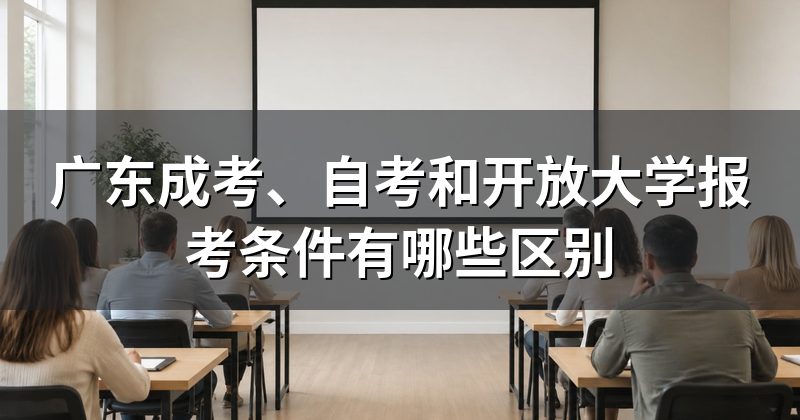 广东成考、自考和开放大学报考条件有哪些区别