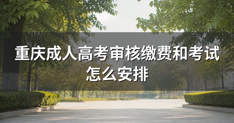 重庆成人高考审核缴费和考试怎么安排