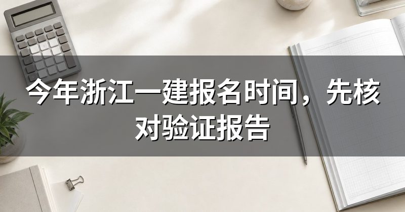 今年浙江一建报名时间,先核对验证报告