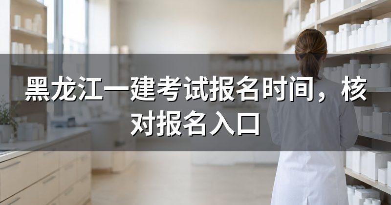 黑龙江一建考试报名时间，核对报名入口