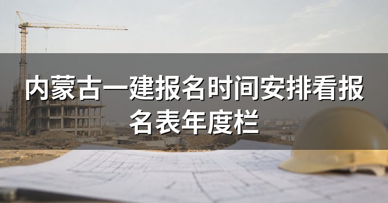 内蒙古一建报名时间安排看报名表年度栏