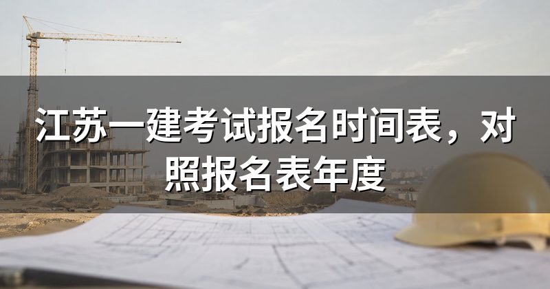 江苏一建考试报名时间表，对照报名表年度