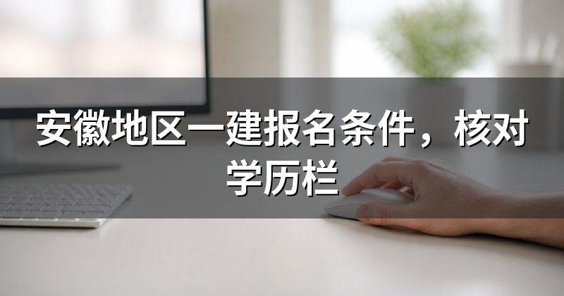安徽地区一建报名条件,核对学历栏