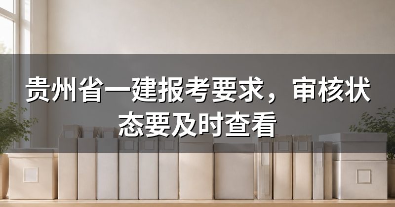 贵州省一建报考要求,审核状态要及时查看
