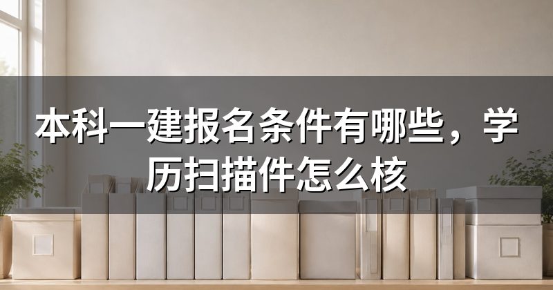 本科一建报名条件有哪些,学历扫描件怎么核