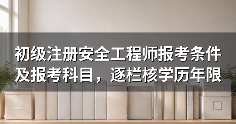 初级注册安全工程师报考条件及报考科目,逐栏核学历年限
