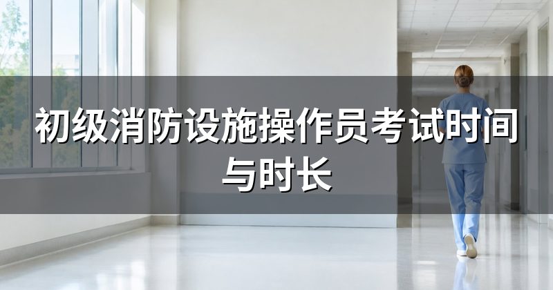 初级消防设施操作员考试时间与时长