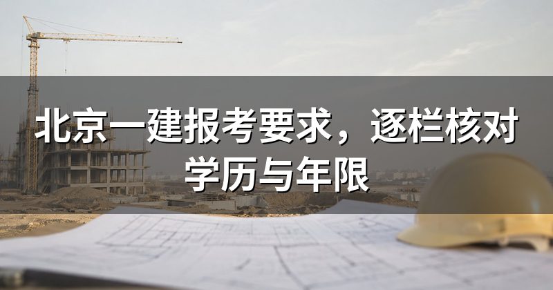 北京一建报考要求，逐栏核对学历与年限