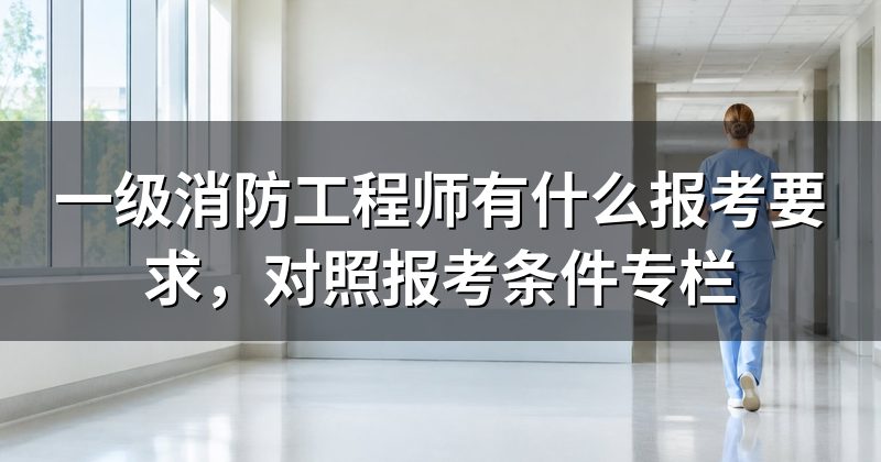 一级消防工程师有什么报考要求，对照报考条件专栏