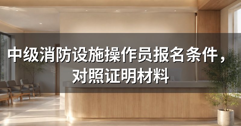 中级消防设施操作员报名条件，对照证明材料