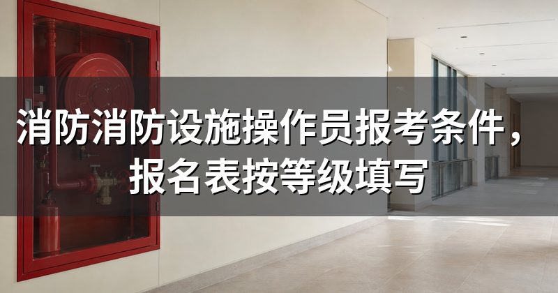 消防消防设施操作员报考条件,报名表按等级填写