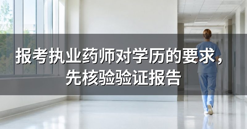 报考执业药师对学历的要求，先核验验证报告