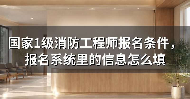 国家1级消防工程师报名条件,报名系统里的信息怎么填
