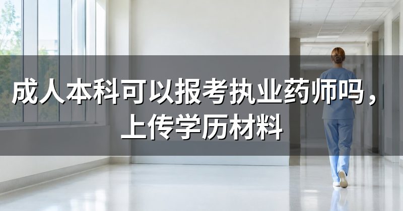 成人本科可以报考执业药师吗,上传学历材料