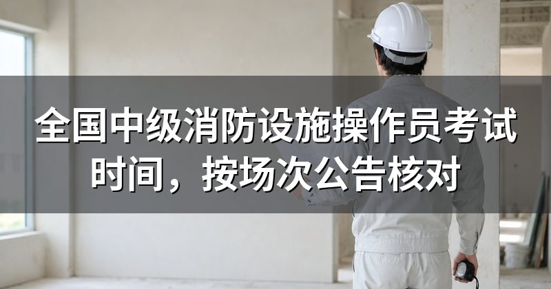 全国中级消防设施操作员考试时间,按场次公告核对