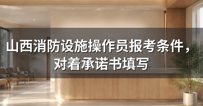 山西消防设施操作员报考条件,对着承诺书填写
