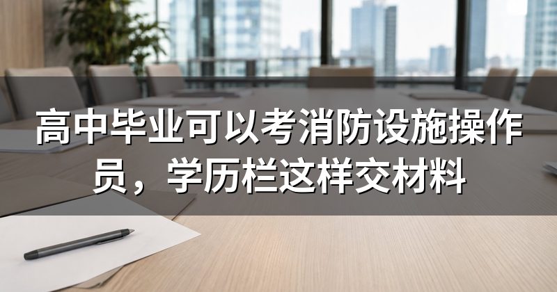 高中毕业可以考消防设施操作员，学历栏这样交材料