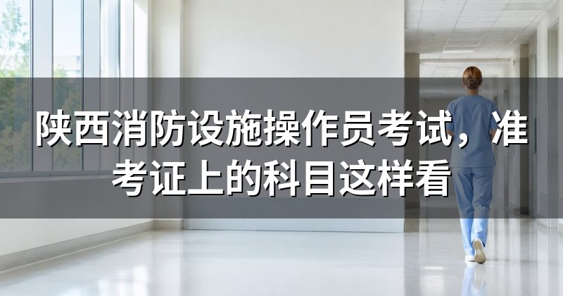 陕西消防设施操作员考试,准考证上的科目这样看
