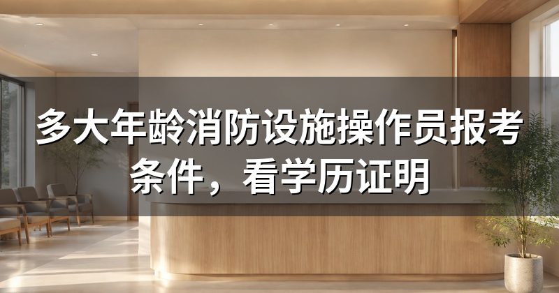 多大年龄消防设施操作员报考条件，看学历证明