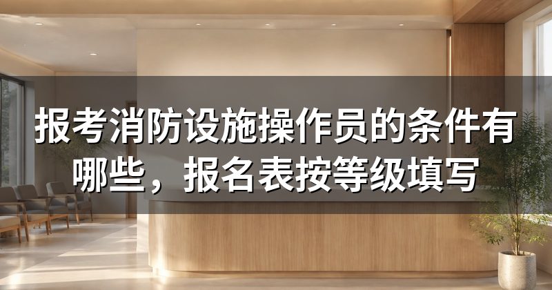 报考消防设施操作员的条件有哪些，报名表按等级填写