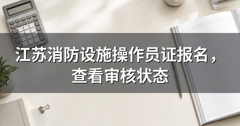 江苏消防设施操作员证报名，查看审核状态
