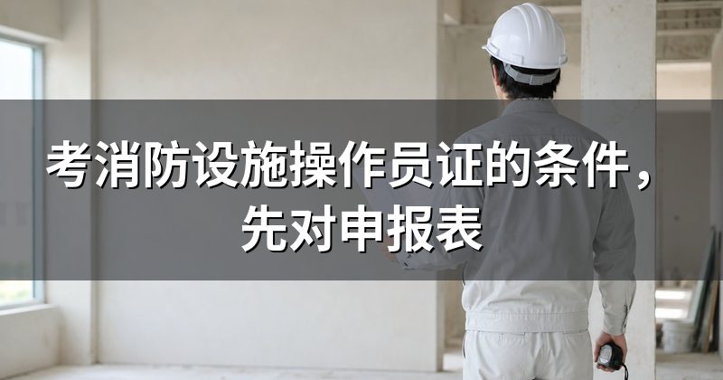 考消防设施操作员证的条件,先对申报表