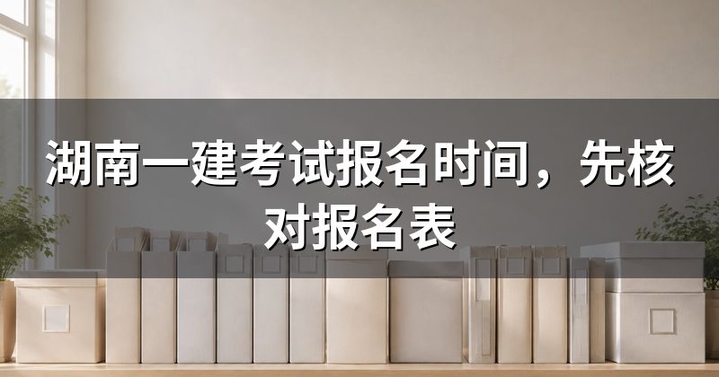 湖南一建考试报名时间，先核对报名表