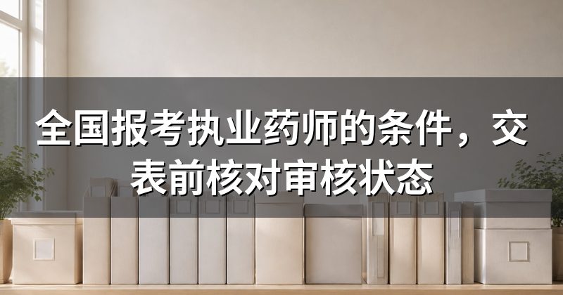 全国报考执业药师的条件,交表前核对审核状态