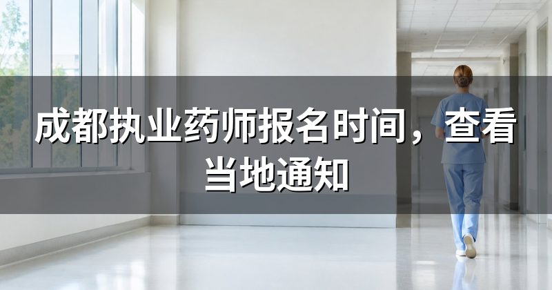 成都执业药师报名时间,查看当地通知
