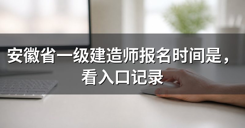 安徽省一级建造师报名时间是，看入口记录