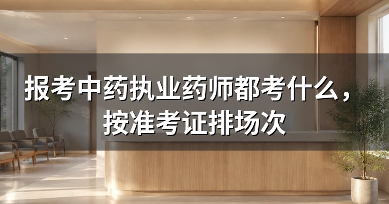 报考中药执业药师都考什么,按准考证排场次