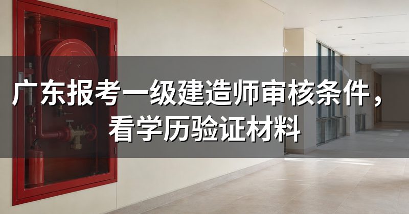 广东报考一级建造师审核条件,看学历验证材料