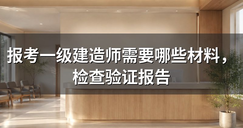 报考一级建造师需要哪些材料,检查验证报告